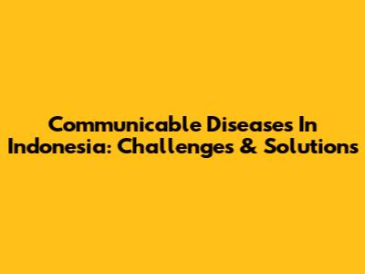 Communicable Diseases In Indonesia: Challenges & Solutions