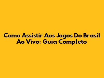 Como Assistir Aos Jogos Do Brasil Ao Vivo: Guia Completo