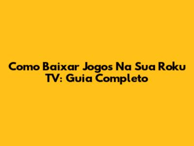 Como Baixar Jogos Na Sua Roku TV: Guia Completo