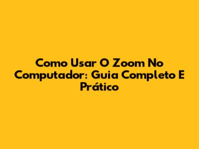 Como Usar O Zoom No Computador: Guia Completo E Prático