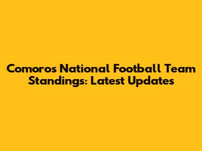 Comoros National Football Team Standings: Latest Updates