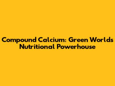 Compound Calcium: Green World's Nutritional Powerhouse