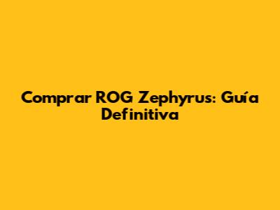 Comprar ROG Zephyrus: Guía Definitiva