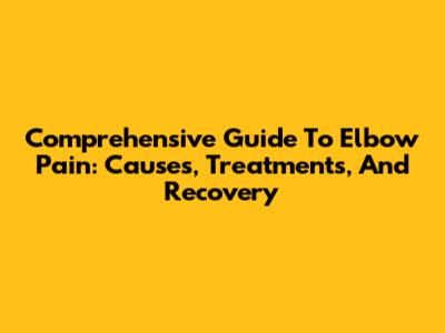 Comprehensive Guide To Elbow Pain: Causes, Treatments, And Recovery