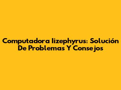 Computadora Iizephyrus: Solución De Problemas Y Consejos