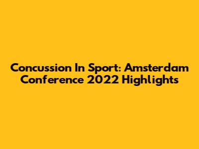 Concussion In Sport: Amsterdam Conference 2022 Highlights