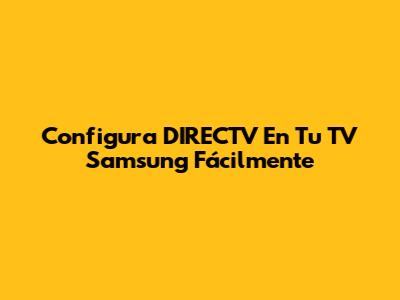 Configura DIRECTV En Tu TV Samsung Fácilmente