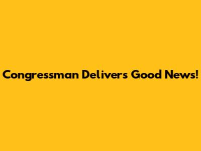Congressman Delivers Good News!