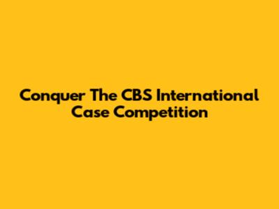 Conquer The CBS International Case Competition