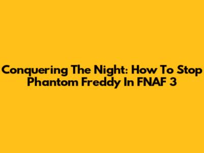 Conquering The Night: How To Stop Phantom Freddy In FNAF 3