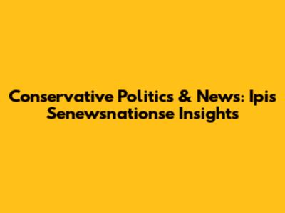 Conservative Politics & News: Ipis Senewsnationse Insights