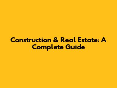 Construction & Real Estate: A Complete Guide