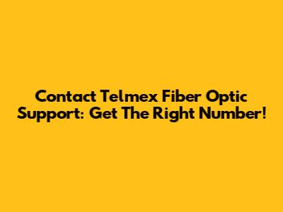 Contact Telmex Fiber Optic Support: Get The Right Number!