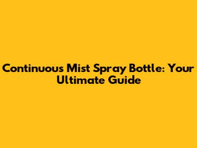 Continuous Mist Spray Bottle: Your Ultimate Guide