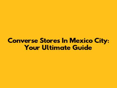 Converse Stores In Mexico City: Your Ultimate Guide