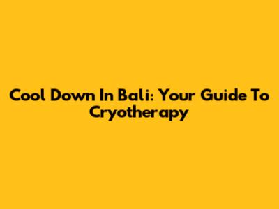 Cool Down In Bali: Your Guide To Cryotherapy
