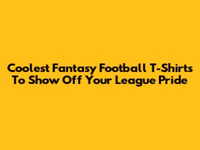 Coolest Fantasy Football T-Shirts To Show Off Your League Pride