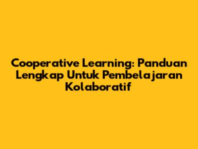 Cooperative Learning: Panduan Lengkap Untuk Pembelajaran Kolaboratif