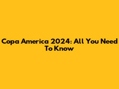 Copa America 2024: All You Need To Know