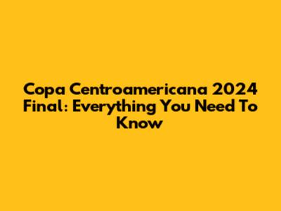 Copa Centroamericana 2024 Final: Everything You Need To Know