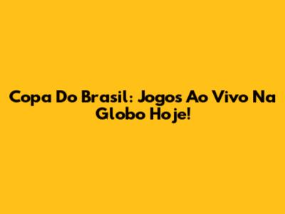 Copa Do Brasil: Jogos Ao Vivo Na Globo Hoje!