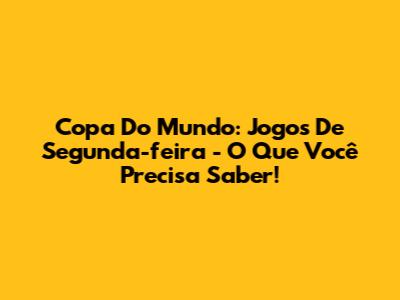 Copa Do Mundo: Jogos De Segunda-feira - O Que Você Precisa Saber!
