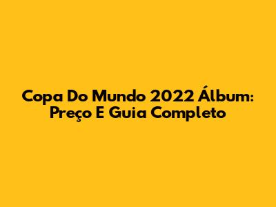 Copa Do Mundo 2022 Álbum: Preço E Guia Completo