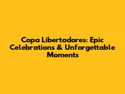 Copa Libertadores: Epic Celebrations & Unforgettable Moments