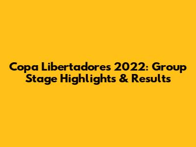 Copa Libertadores 2022: Group Stage Highlights & Results