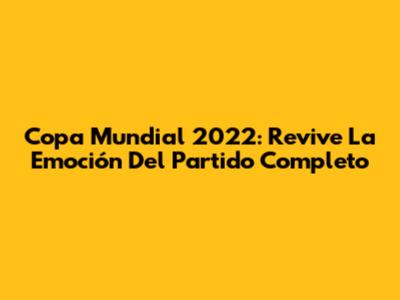 Copa Mundial 2022: Revive La Emoción Del Partido Completo