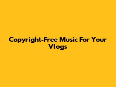 Copyright-Free Music For Your Vlogs