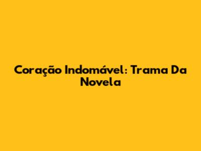 Coração Indomável: Trama Da Novela