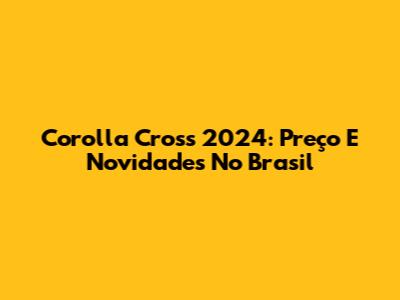 Corolla Cross 2024: Preço E Novidades No Brasil