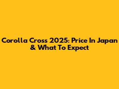 Corolla Cross 2025: Price In Japan & What To Expect