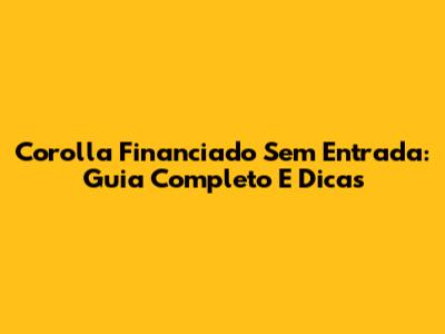 Corolla Financiado Sem Entrada: Guia Completo E Dicas