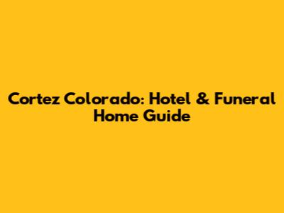 Cortez Colorado: Hotel & Funeral Home Guide