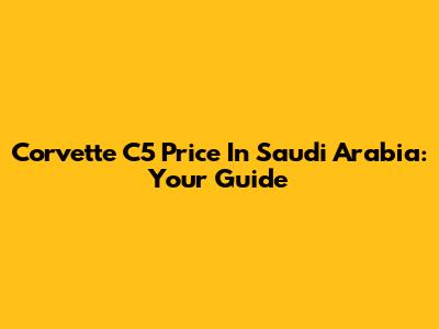 Corvette C5 Price In Saudi Arabia: Your Guide