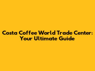 Costa Coffee World Trade Center: Your Ultimate Guide