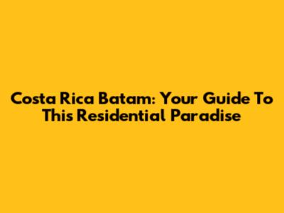 Costa Rica Batam: Your Guide To This Residential Paradise
