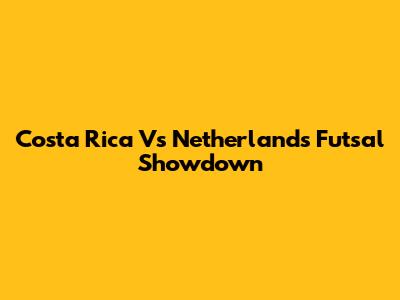 Costa Rica Vs Netherlands Futsal Showdown