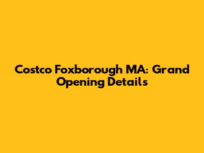 Costco Foxborough MA: Grand Opening Details