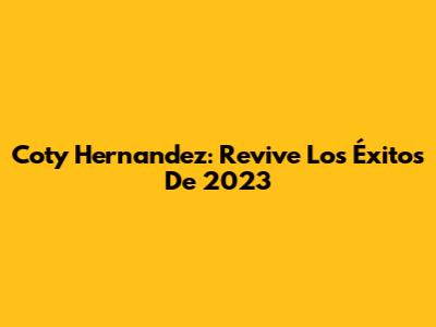 Coty Hernandez: Revive Los Éxitos De 2023