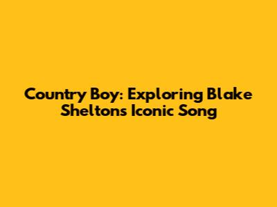 Country Boy: Exploring Blake Shelton's Iconic Song