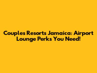 Couples Resorts Jamaica: Airport Lounge Perks You Need!