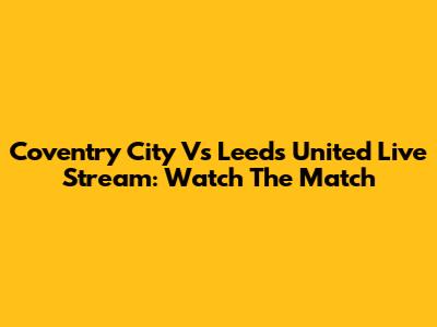 Coventry City Vs Leeds United Live Stream: Watch The Match