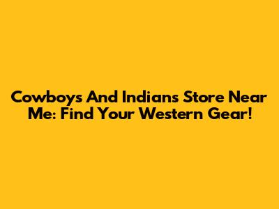 Cowboys And Indians Store Near Me: Find Your Western Gear!