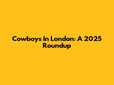 Cowboys In London: A 2025 Roundup