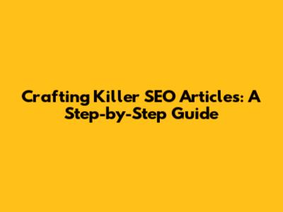 Crafting Killer SEO Articles: A Step-by-Step Guide