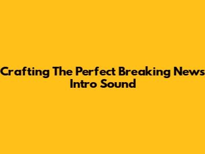 Crafting The Perfect Breaking News Intro Sound