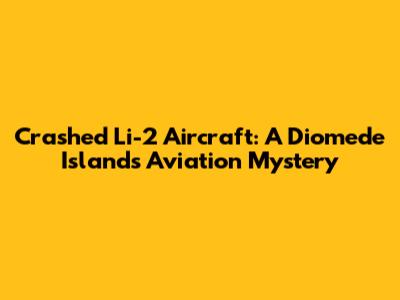 Crashed Li-2 Aircraft: A Diomede Islands Aviation Mystery